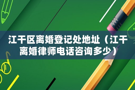 江干區(qū)離婚登記處地址（江干離婚律師電話咨詢多少）