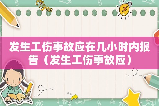 發(fā)生工傷事故應(yīng)在幾小時內(nèi)報告（發(fā)生工傷事故應(yīng)）