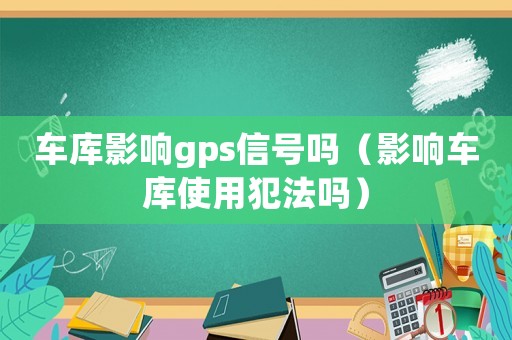 車庫(kù)影響gps信號(hào)嗎（影響車庫(kù)使用犯法嗎）