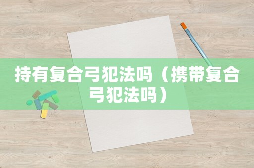 持有復(fù)合弓犯法嗎（攜帶復(fù)合弓犯法嗎）