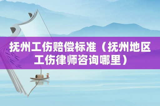 撫州工傷賠償標(biāo)準(zhǔn)（撫州地區(qū)工傷律師咨詢哪里）