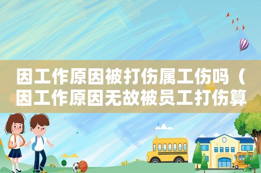 因工作原因被打傷屬工傷嗎（因工作原因無故被員工打傷算工傷嗎）