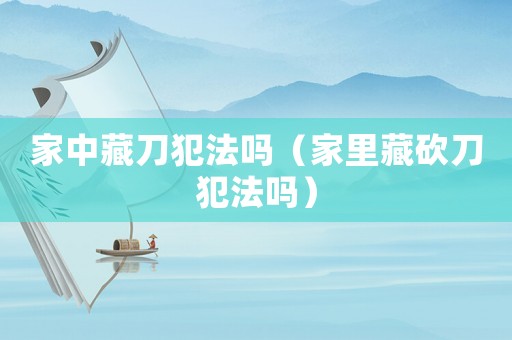 家中藏刀犯法嗎（家里藏砍刀犯法嗎）