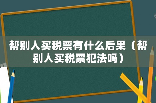 幫別人買稅票有什么后果（幫別人買稅票犯法嗎）