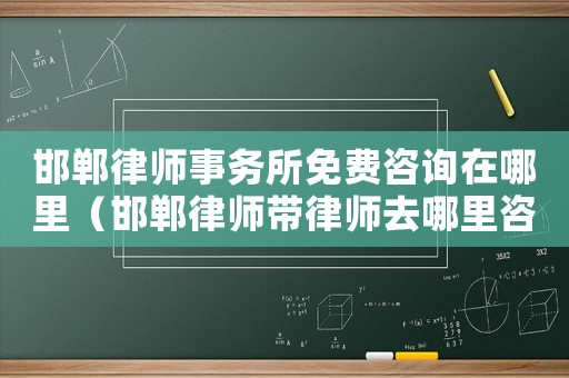 邯鄲律師事務(wù)所免費(fèi)咨詢在哪里（邯鄲律師帶律師去哪里咨詢）