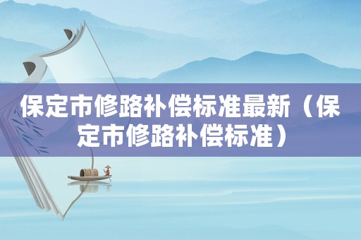 保定市修路補償標準最新（保定市修路補償標準）