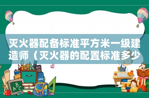 滅火器配備標(biāo)準(zhǔn)平方米一級建造師（滅火器的配置標(biāo)準(zhǔn)多少平方一個）