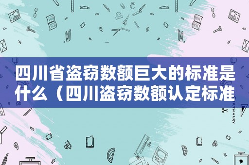 四川省盜竊數(shù)額巨大的標(biāo)準(zhǔn)是什么（四川盜竊數(shù)額認(rèn)定標(biāo)準(zhǔn)）