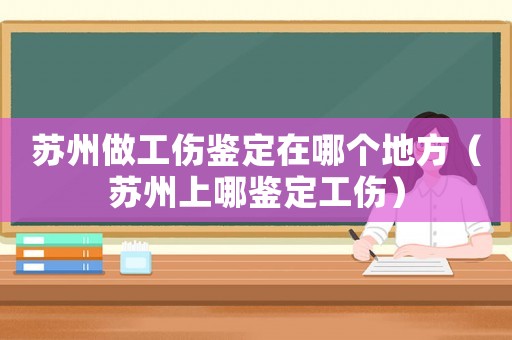 蘇州做工傷鑒定在哪個地方（蘇州上哪鑒定工傷）