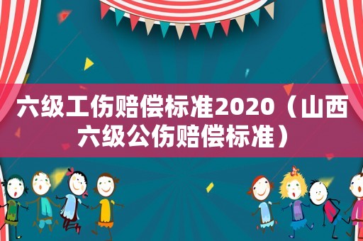 六級工傷賠償標準2020（山西六級公傷賠償標準）