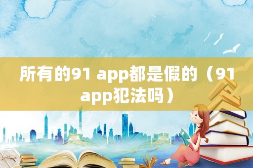 所有的91 app都是假的（91app犯法嗎）