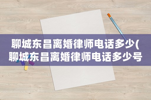 聊城東昌離婚律師電話多少(聊城東昌離婚律師電話多少號碼)