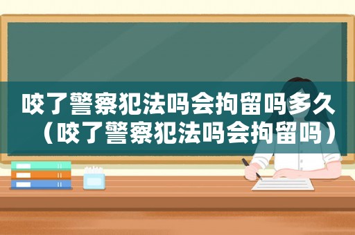 咬了警察犯法嗎會(huì)拘留嗎多久（咬了警察犯法嗎會(huì)拘留嗎）