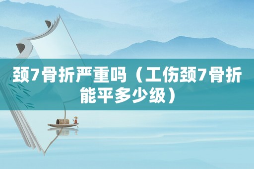 頸7骨折嚴(yán)重嗎（工傷頸7骨折能平多少級）