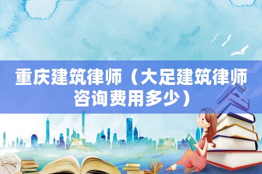 重慶建筑律師（大足建筑律師咨詢費(fèi)用多少）