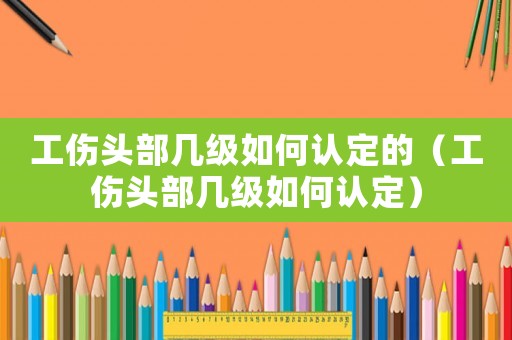 工傷頭部幾級(jí)如何認(rèn)定的（工傷頭部幾級(jí)如何認(rèn)定）