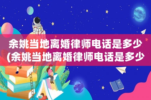 余姚當(dāng)?shù)仉x婚律師電話是多少(余姚當(dāng)?shù)仉x婚律師電話是多少號)