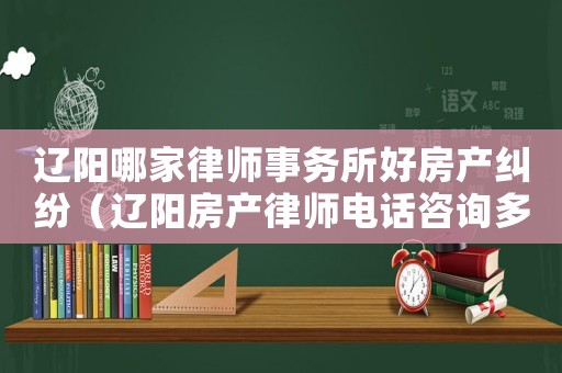 遼陽(yáng)哪家律師事務(wù)所好房產(chǎn)糾紛（遼陽(yáng)房產(chǎn)律師電話(huà)咨詢(xún)多少）