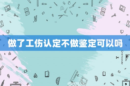 做了工傷認(rèn)定不做鑒定可以嗎