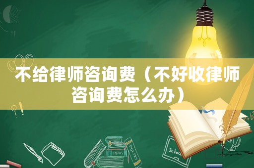不給律師咨詢費(fèi)（不好收律師咨詢費(fèi)怎么辦）