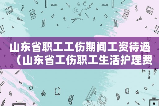 山東省職工工傷期間工資待遇（山東省工傷職工生活護(hù)理費(fèi)標(biāo)準(zhǔn)）