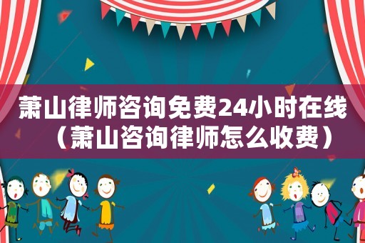 蕭山律師咨詢免費24小時在線（蕭山咨詢律師怎么收費）