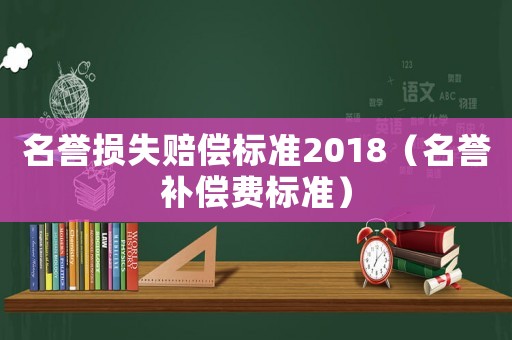 名譽(yù)損失賠償標(biāo)準(zhǔn)2018（名譽(yù)補(bǔ)償費(fèi)標(biāo)準(zhǔn)）