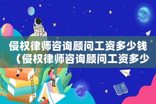侵權(quán)律師咨詢顧問工資多少錢（侵權(quán)律師咨詢顧問工資多少）