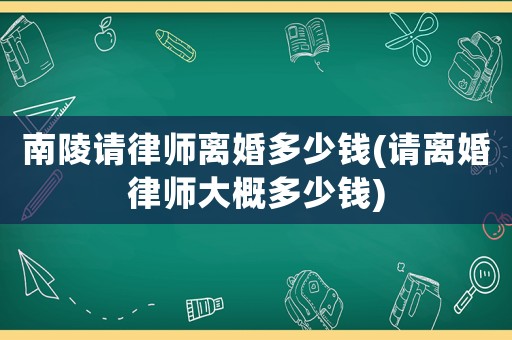 南陵請(qǐng)律師離婚多少錢(qián)(請(qǐng)離婚律師大概多少錢(qián))