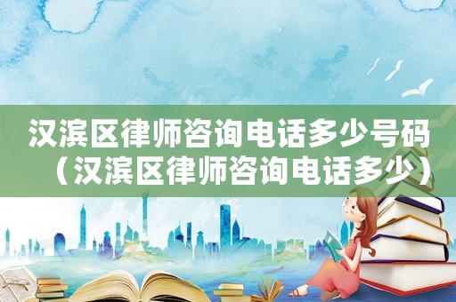 漢濱區(qū)律師咨詢電話多少號碼（漢濱區(qū)律師咨詢電話多少）