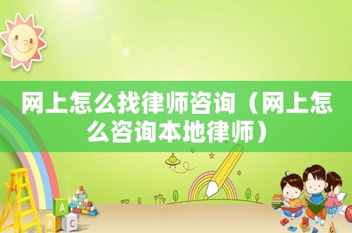 網(wǎng)上怎么找律師咨詢（網(wǎng)上怎么咨詢本地律師）