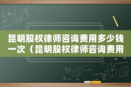 昆明股權(quán)律師咨詢費(fèi)用多少錢一次（昆明股權(quán)律師咨詢費(fèi)用多少）