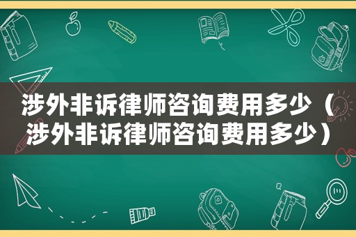 涉外非訴律師咨詢費(fèi)用多少（涉外非訴律師咨詢費(fèi)用多少）