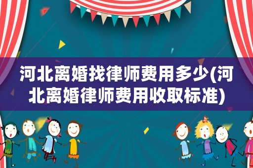 河北離婚找律師費(fèi)用多少(河北離婚律師費(fèi)用收取標(biāo)準(zhǔn))