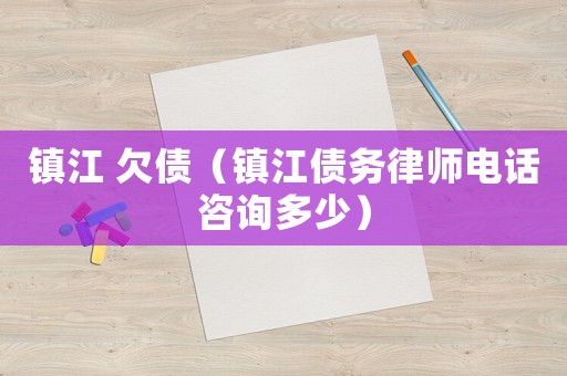 鎮(zhèn)江 欠債（鎮(zhèn)江債務(wù)律師電話咨詢多少）