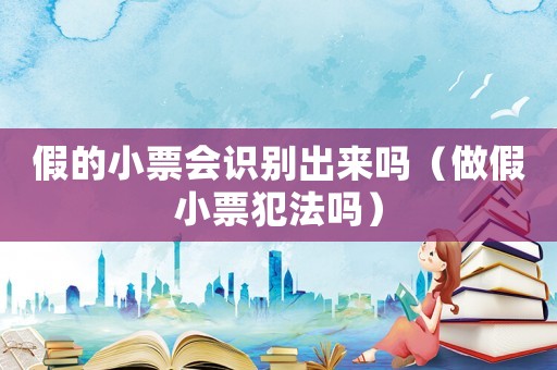 假的小票會(huì)識(shí)別出來(lái)嗎（做假小票犯法嗎）