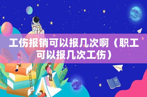 工傷報銷可以報幾次啊（職工可以報幾次工傷）