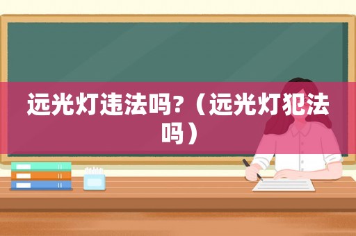遠(yuǎn)光燈違法嗎?（遠(yuǎn)光燈犯法嗎）