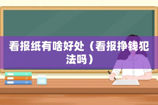 看報紙有啥好處（看報掙錢犯法嗎）