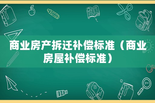 商業(yè)房產(chǎn)拆遷補償標(biāo)準(zhǔn)（商業(yè)房屋補償標(biāo)準(zhǔn)）
