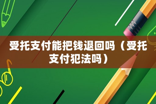受托支付能把錢(qián)退回嗎（受托支付犯法嗎）