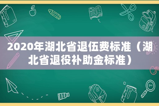 2020年湖北省退伍費(fèi)標(biāo)準(zhǔn)（湖北省退役補(bǔ)助金標(biāo)準(zhǔn)）