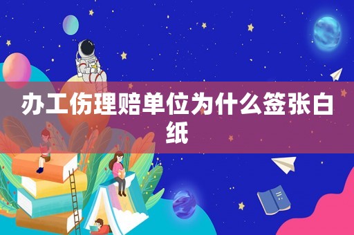辦工傷理賠單位為什么簽張白紙