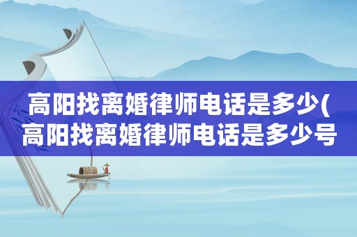 高陽找離婚律師電話是多少(高陽找離婚律師電話是多少號(hào)碼)