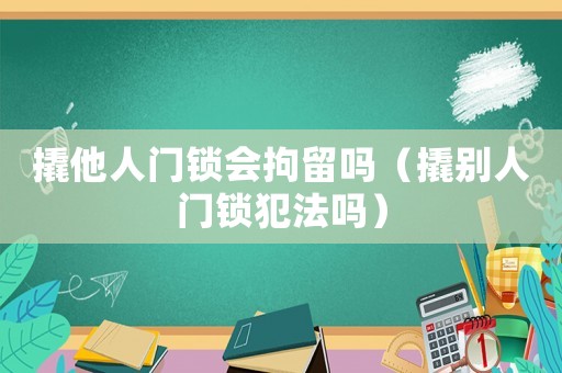 撬他人門鎖會(huì)拘留嗎（撬別人門鎖犯法嗎）
