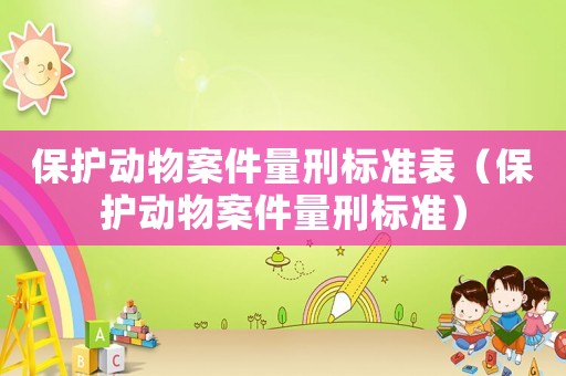 保護(hù)動(dòng)物案件量刑標(biāo)準(zhǔn)表（保護(hù)動(dòng)物案件量刑標(biāo)準(zhǔn)）