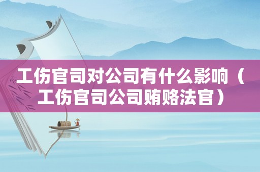 工傷官司對(duì)公司有什么影響（工傷官司公司賄賂法官）