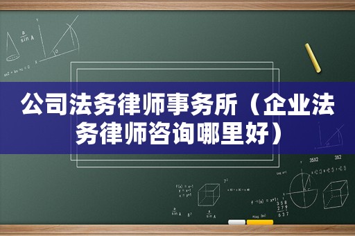 公司法務(wù)律師事務(wù)所（企業(yè)法務(wù)律師咨詢哪里好）