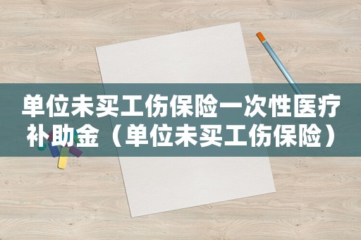 單位未買工傷保險(xiǎn)一次性醫(yī)療補(bǔ)助金（單位未買工傷保險(xiǎn)）