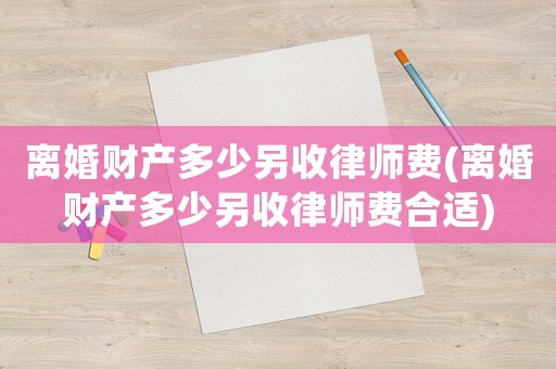 離婚財產多少另收律師費(離婚財產多少另收律師費合適)